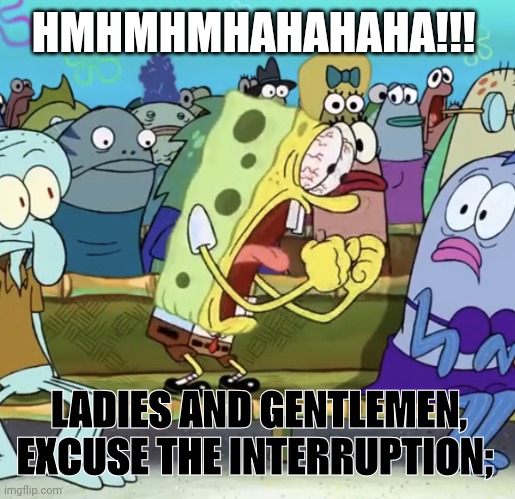 Spongebob Yelling | HMHMHMHAHAHAHA!!! LADIES AND GENTLEMEN, EXCUSE THE INTERRUPTION; | image tagged in spongebob yelling | made w/ Imgflip meme maker