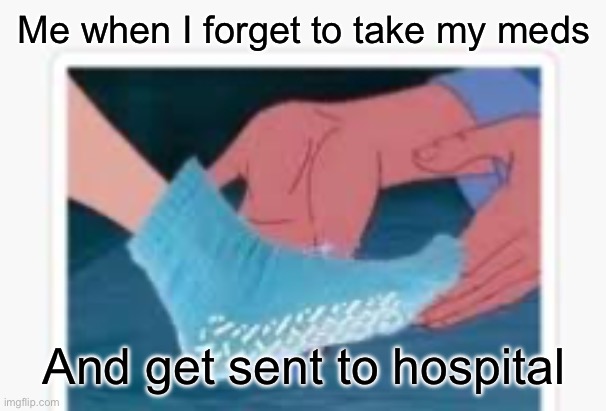 Grippy sock | Me when I forget to take my meds; And get sent to hospital | image tagged in grippy sock | made w/ Imgflip meme maker