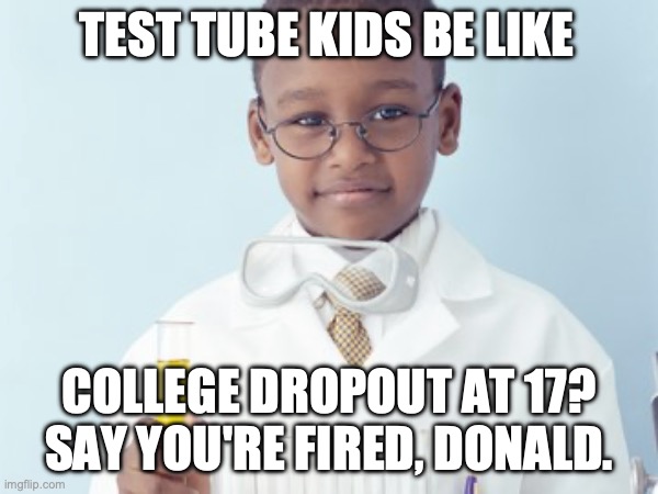 Test Tube Kids Be Like | TEST TUBE KIDS BE LIKE; COLLEGE DROPOUT AT 17? SAY YOU'RE FIRED, DONALD. | image tagged in test tube kids,genetic engineering,genetics,genetics humor,science,test tube humor | made w/ Imgflip meme maker