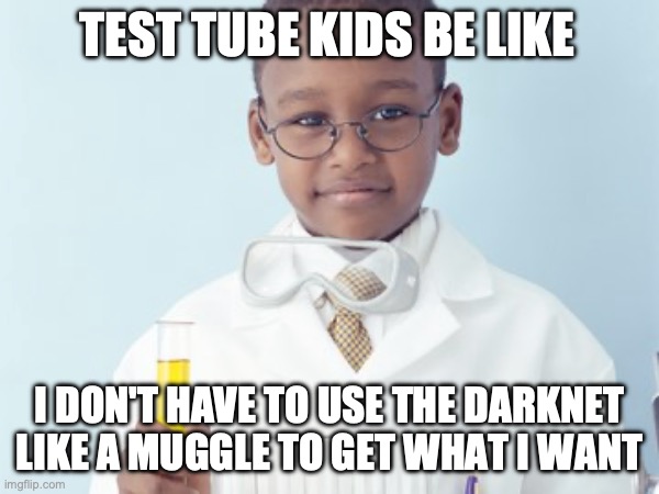 Test Tube Kids Be Like | TEST TUBE KIDS BE LIKE; I DON'T HAVE TO USE THE DARKNET LIKE A MUGGLE TO GET WHAT I WANT | image tagged in test tube kids,genetic engineering,genetics,genetics humor,science,test tube humor | made w/ Imgflip meme maker