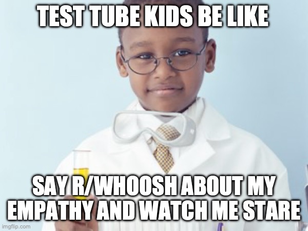 Test Tube Kids Be Like | TEST TUBE KIDS BE LIKE; SAY R/WHOOSH ABOUT MY EMPATHY AND WATCH ME STARE | image tagged in test tube kids,genetic engineering,genetics,genetics humor,science,test tube humor | made w/ Imgflip meme maker