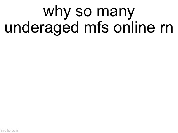 why so many underaged mfs online rn | made w/ Imgflip meme maker