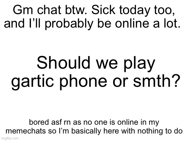 Gm chat btw. Sick today too, and I’ll probably be online a lot. Should we play gartic phone or smth? bored asf rn as no one is online in my memechats so I’m basically here with nothing to do | made w/ Imgflip meme maker