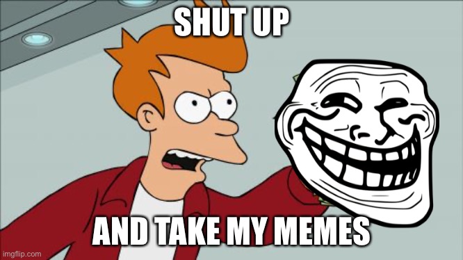 yes | SHUT UP; AND TAKE MY MEMES | image tagged in memes,shut up and take my money fry | made w/ Imgflip meme maker