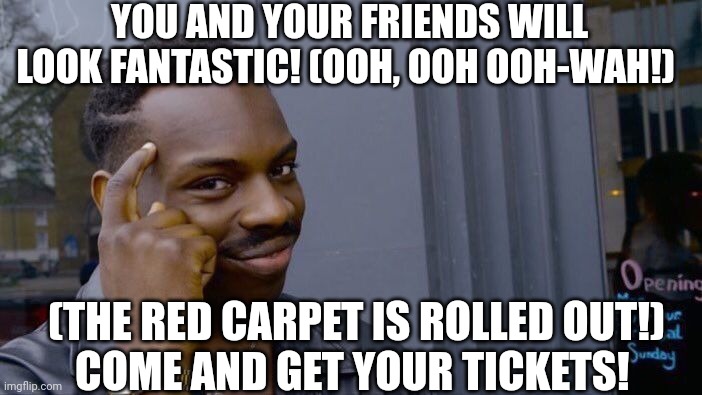 YOU AND YOUR FRIENDS WILL LOOK FANTASTIC! (OOH, OOH OOH-WAH!) (THE RED CARPET IS ROLLED OUT!)

COME AND GET YOUR TICKETS! | image tagged in memes,roll safe think about it | made w/ Imgflip meme maker