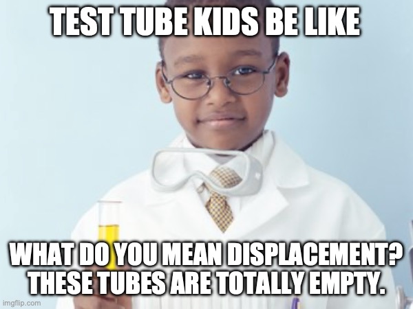 Test Tube Kids Be Like | TEST TUBE KIDS BE LIKE; WHAT DO YOU MEAN DISPLACEMENT? THESE TUBES ARE TOTALLY EMPTY. | image tagged in test tube kids,genetic engineering,genetics,genetics humor,science,social engineering | made w/ Imgflip meme maker