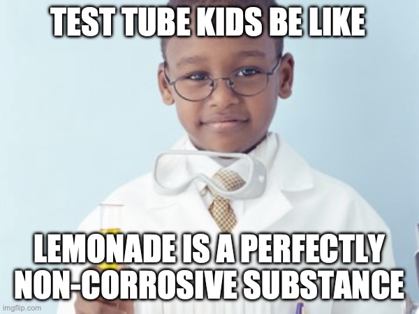 Test Tube Kids Be Like | TEST TUBE KIDS BE LIKE; LEMONADE IS A PERFECTLY NON-CORROSIVE SUBSTANCE | image tagged in test tube kids,genetic engineering,genetics,genetics humor,science,test tube humor | made w/ Imgflip meme maker