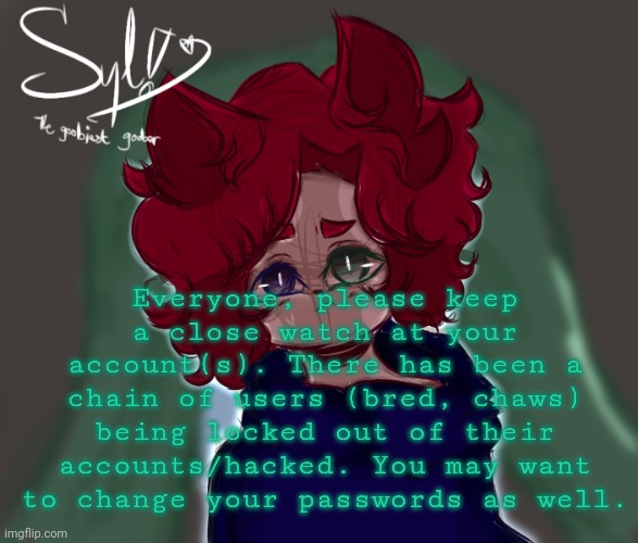 this is not a joke. | Everyone, please keep a close watch at your account(s). There has been a chain of users (bred, chaws) being locked out of their accounts/hacked. You may want to change your passwords as well. | made w/ Imgflip meme maker