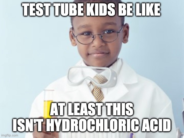 Test Tube Kids Be Like | TEST TUBE KIDS BE LIKE; AT LEAST THIS ISN'T HYDROCHLORIC ACID | image tagged in test tube kids,genetic engineering,genetics,genetics humor,science,test tube humor | made w/ Imgflip meme maker