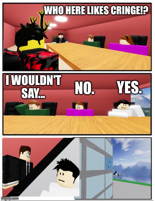 Boardroom suggestion but roblox | WHO HERE LIKES CRINGE!? YES. I WOULDN'T SAY... NO. | image tagged in boardroom suggestion but roblox | made w/ Imgflip meme maker