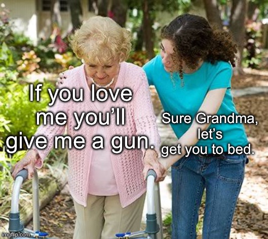 Sure grandma let's get you to bed | If you love me you’ll give me a gun. Sure Grandma, let’s get you to bed. | image tagged in sure grandma let's get you to bed | made w/ Imgflip meme maker