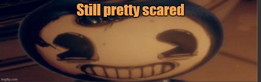 Bendy | Still pretty scared | image tagged in bendy | made w/ Imgflip meme maker