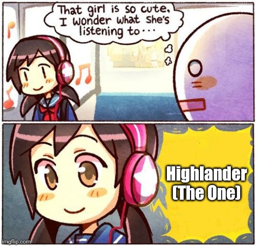 That Girl Is So Cute, I Wonder What She’s Listening To… | Highlander (The One) | image tagged in that girl is so cute i wonder what she s listening to | made w/ Imgflip meme maker