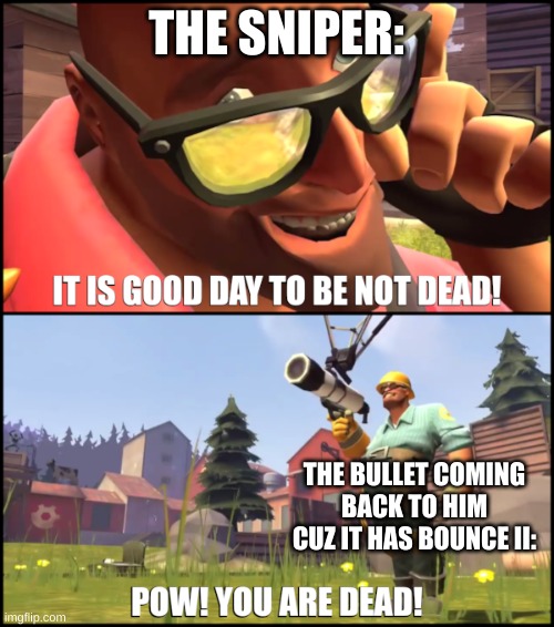 It is good day to be not dead! | THE SNIPER: THE BULLET COMING BACK TO HIM CUZ IT HAS BOUNCE II: | image tagged in it is good day to be not dead | made w/ Imgflip meme maker