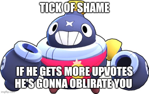 tick | TICK OF SHAME; IF HE GETS MORE UPVOTES HE'S GONNA OBLIRATE YOU | image tagged in tick | made w/ Imgflip meme maker