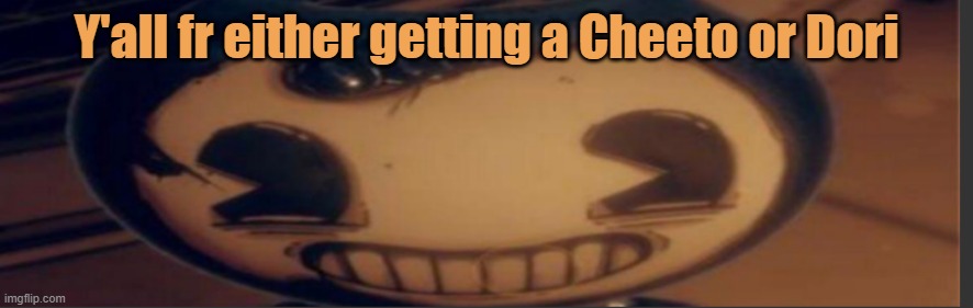 Bendy | Y'all fr either getting a Cheeto or Dori | image tagged in bendy | made w/ Imgflip meme maker