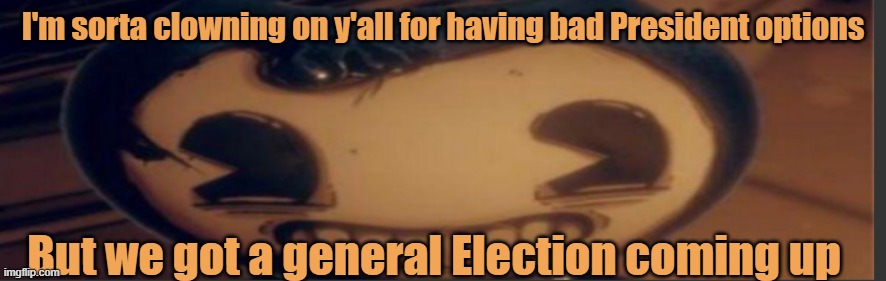 Bendy | I'm sorta clowning on y'all for having bad President options; But we got a general Election coming up | image tagged in bendy | made w/ Imgflip meme maker