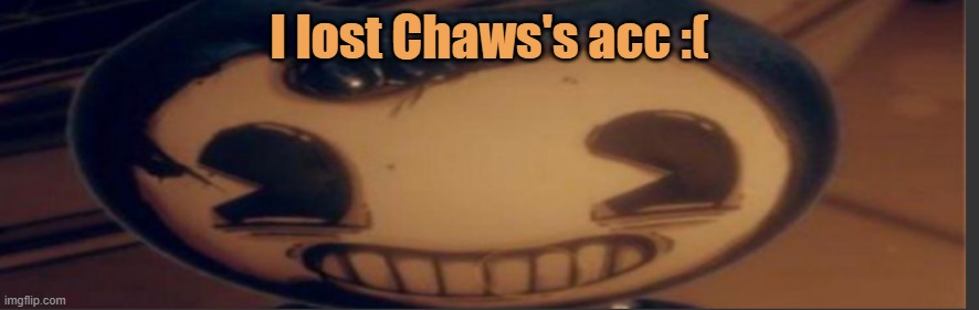 Bendy | I lost Chaws's acc :( | image tagged in bendy | made w/ Imgflip meme maker