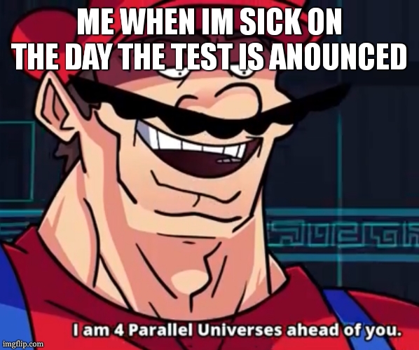 hehehe | ME WHEN IM SICK ON THE DAY THE TEST IS ANOUNCED | image tagged in i am 4 parallel universes ahead of you | made w/ Imgflip meme maker