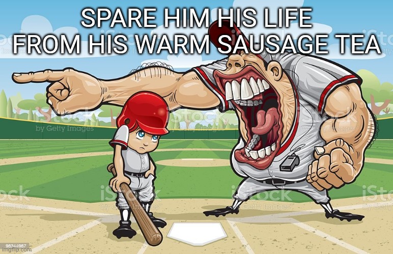 Baseball coach yelling at kid | SPARE HIM HIS LIFE FROM HIS WARM SAUSAGE TEA | image tagged in baseball coach yelling at kid | made w/ Imgflip meme maker