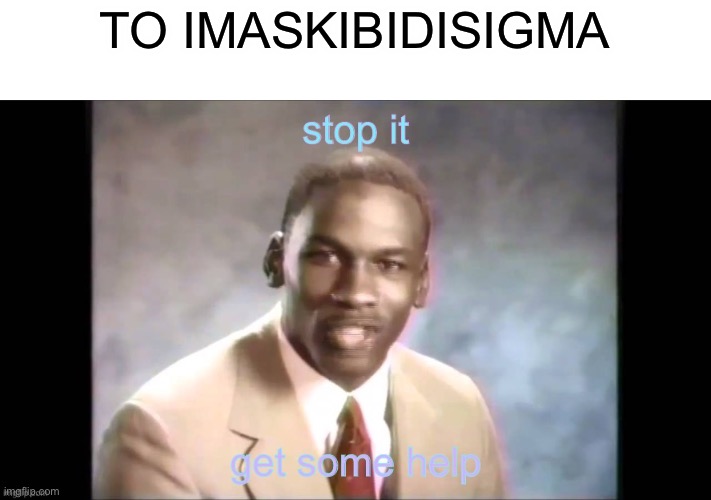 lulu’s stop it. get some help. | TO IMASKIBIDISIGMA | image tagged in lulu s stop it get some help | made w/ Imgflip meme maker