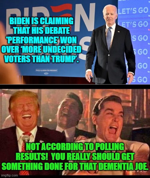 It's become a sad farce at this point.  Dems . . . cease practicing and promoting Elder Abuse. | BIDEN IS CLAIMING THAT HIS DEBATE 'PERFORMANCE' WON OVER ‘MORE UNDECIDED VOTERS THAN TRUMP’. NOT ACCORDING TO POLLING RESULTS!  YOU REALLY SHOULD GET SOMETHING DONE FOR THAT DEMENTIA JOE. | image tagged in yep | made w/ Imgflip meme maker