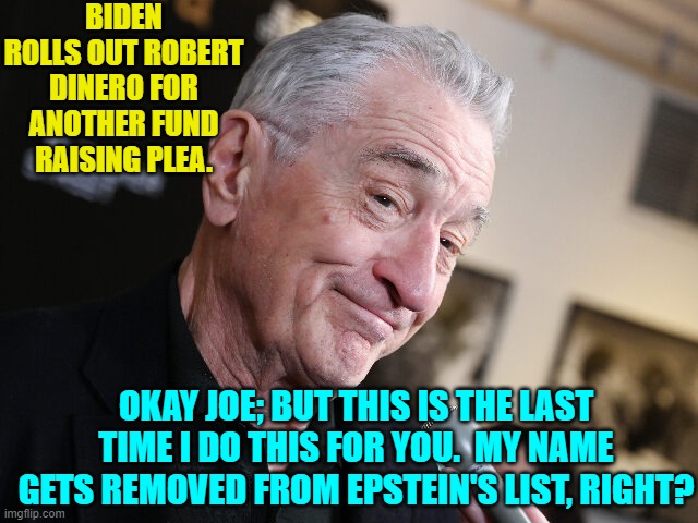 Got standards? | BIDEN ROLLS OUT ROBERT DINERO FOR ANOTHER FUND RAISING PLEA. OKAY JOE; BUT THIS IS THE LAST TIME I DO THIS FOR YOU.  MY NAME GETS REMOVED FROM EPSTEIN'S LIST, RIGHT? | image tagged in yep | made w/ Imgflip meme maker