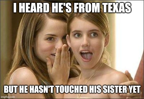 Yeeehaww | I HEARD HE'S FROM TEXAS; BUT HE HASN'T TOUCHED HIS SISTER YET | image tagged in girls gossiping | made w/ Imgflip meme maker