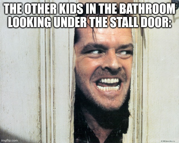 The bathroom is supposed to be a quiet space. Literally why. | THE OTHER KIDS IN THE BATHROOM LOOKING UNDER THE STALL DOOR: | image tagged in here's johnny,bathroom,privacy | made w/ Imgflip meme maker