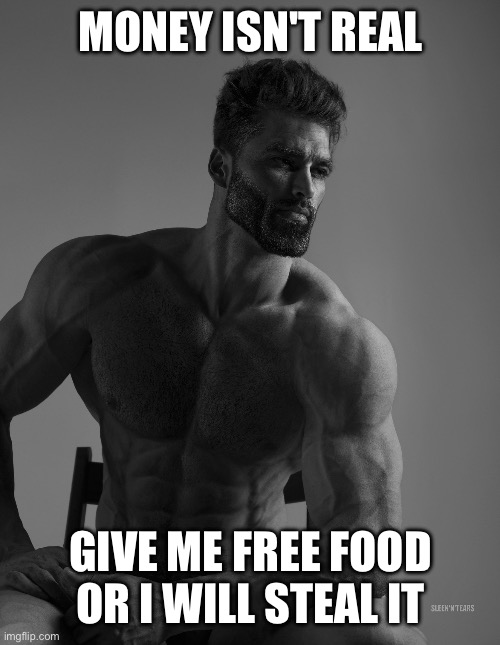 Giga Chad | MONEY ISN'T REAL; GIVE ME FREE FOOD OR I WILL STEAL IT | image tagged in giga chad | made w/ Imgflip meme maker