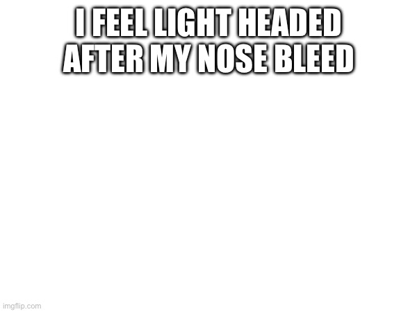 I FEEL LIGHT HEADED AFTER MY NOSE BLEED | made w/ Imgflip meme maker