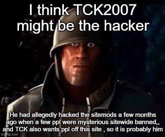 Plus he's a transphobe so it also makes sense | I think TCK2007 might be the hacker; He had allegedly hacked the sitemods a few months ago when a few ppl were mysterious sitewide banned,, and TCK also wants ppl off this site , so it is probably him | image tagged in emesis blue solider staring | made w/ Imgflip meme maker