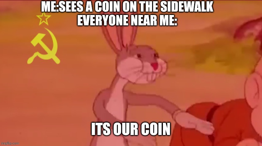 My coin | ME:SEES A COIN ON THE SIDEWALK
EVERYONE NEAR ME:; ITS OUR COIN | image tagged in communism bugs bunny | made w/ Imgflip meme maker