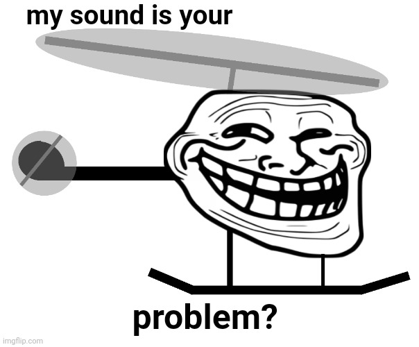 Trollcopter go trolltrolltrolltrolltroll | my sound is your; problem? | image tagged in troll face,helicopter,problem,haha brrrrrrr | made w/ Imgflip meme maker