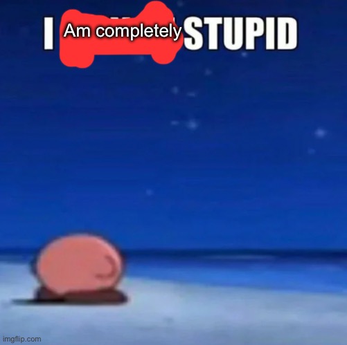 i may be stupid | Am completely | image tagged in i may be stupid | made w/ Imgflip meme maker