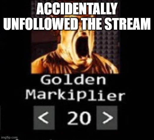 Golden Markiplier | ACCIDENTALLY UNFOLLOWED THE STREAM | image tagged in golden markiplier | made w/ Imgflip meme maker