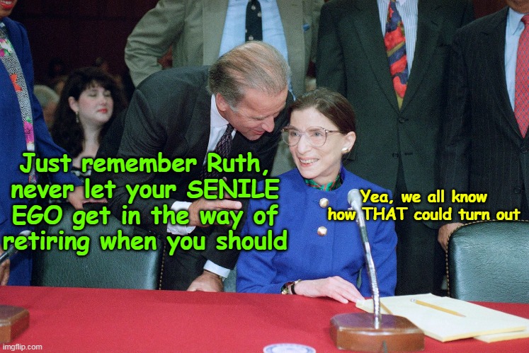 Thanks to Ruthie and Donny, for the three NORMAL judges | Yea, we all know how THAT could turn out; Just remember Ruth, never let your SENILE EGO get in the way of retiring when you should | image tagged in biden ginsburg retire meme | made w/ Imgflip meme maker