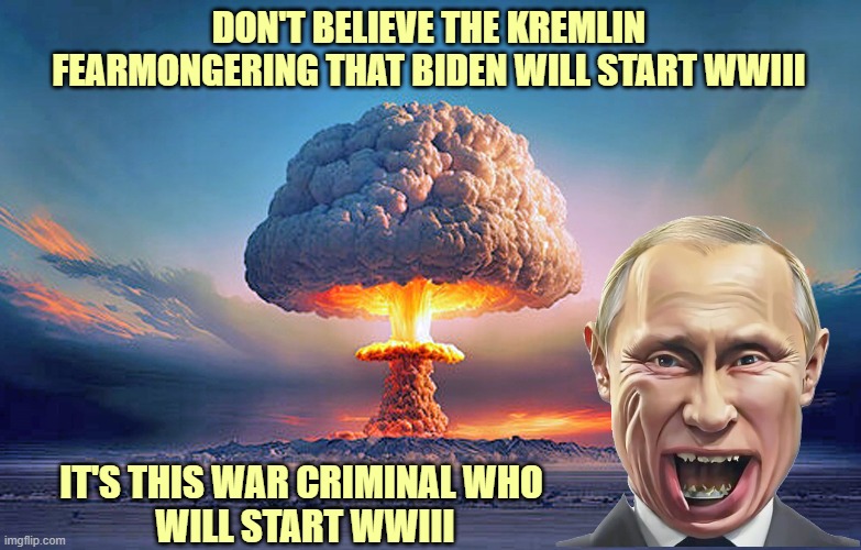 Donald Trump idolizes Vladimir Putin the war criminal! | DON'T BELIEVE THE KREMLIN FEARMONGERING THAT BIDEN WILL START WWIII; IT'S THIS WAR CRIMINAL WHO 
WILL START WWIII | image tagged in vladimir putin,wwiii,apocalypse,kremlin,war criminal,donald trump approves | made w/ Imgflip meme maker