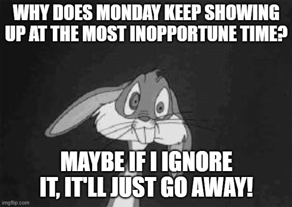 Bugs Bunny - what the? | WHY DOES MONDAY KEEP SHOWING UP AT THE MOST INOPPORTUNE TIME? MAYBE IF I IGNORE IT, IT'LL JUST GO AWAY! | image tagged in bugs bunny - what the | made w/ Imgflip meme maker