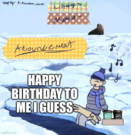 Walrus man’s anouncement temp | HAPPY BIRTHDAY TO ME I GUESS | image tagged in walrus man s anouncement temp | made w/ Imgflip meme maker