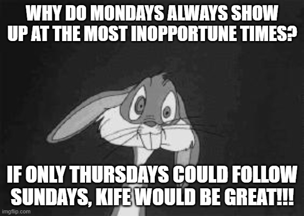 Bugs Bunny - what the? | WHY DO MONDAYS ALWAYS SHOW UP AT THE MOST INOPPORTUNE TIMES? IF ONLY THURSDAYS COULD FOLLOW SUNDAYS, KIFE WOULD BE GREAT!!! | image tagged in bugs bunny - what the | made w/ Imgflip meme maker