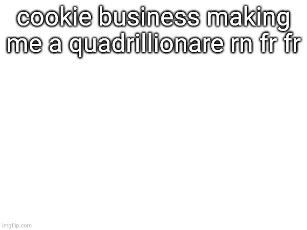 cookie business making me a quadrillionare rn fr fr | made w/ Imgflip meme maker