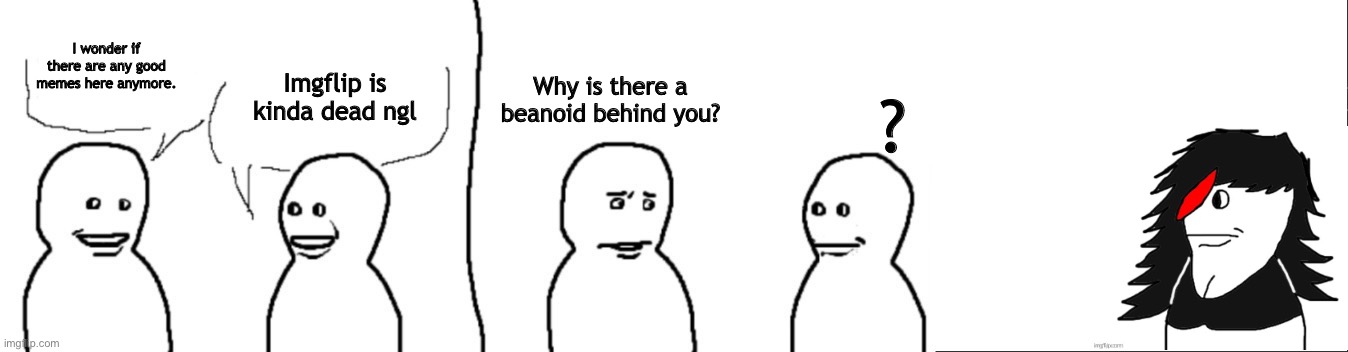 I wonder if there are any good memes here anymore. Imgflip is kinda dead ngl Why is there a beanoid behind you? ? | made w/ Imgflip meme maker