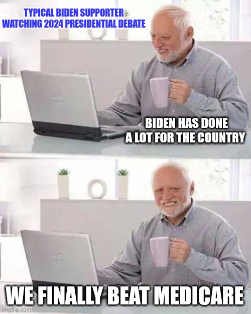 Typical Biden Supporter Reacting To The 2024 Presidential Debate | TYPICAL BIDEN SUPPORTER WATCHING 2024 PRESIDENTIAL DEBATE; BIDEN HAS DONE A LOT FOR THE COUNTRY; WE FINALLY BEAT MEDICARE | image tagged in memes,hide the pain harold,this is fine,stupid liberals,joe biden,funny memes | made w/ Imgflip meme maker