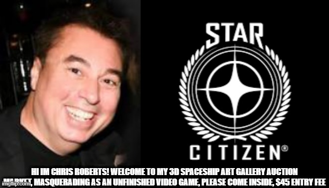 The STAR CITIZEN AUCTION MARKET. ENTRY FEE only $45!!!! | HI IM CHRIS ROBERTS! WELCOME TO MY 3D SPACESHIP ART GALLERY AUCTION MARKET, MASQUERADING AS AN UNFINISHED VIDEO GAME, PLEASE COME INSIDE, $45 ENTRY FEE | image tagged in star citizen,chris roberts,scam | made w/ Imgflip meme maker