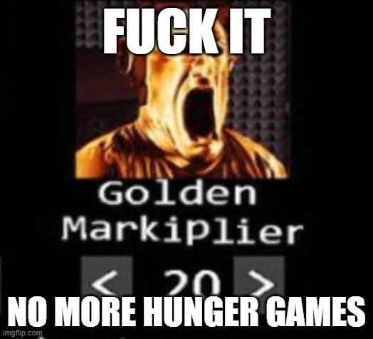ruined my profits | FUCK IT; NO MORE HUNGER GAMES | image tagged in golden markiplier | made w/ Imgflip meme maker
