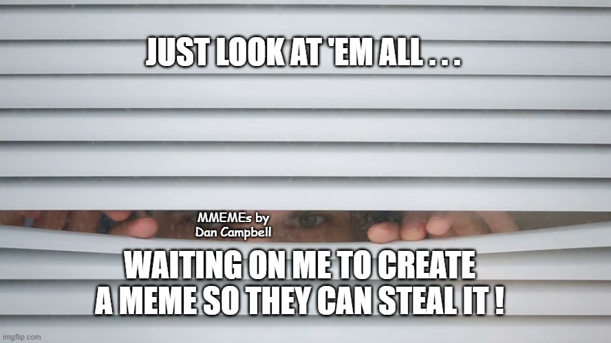 Peeping | JUST LOOK AT 'EM ALL . . . MMEMEs by Dan Campbell; WAITING ON ME TO CREATE A MEME SO THEY CAN STEAL IT ! | image tagged in peeping | made w/ Imgflip meme maker