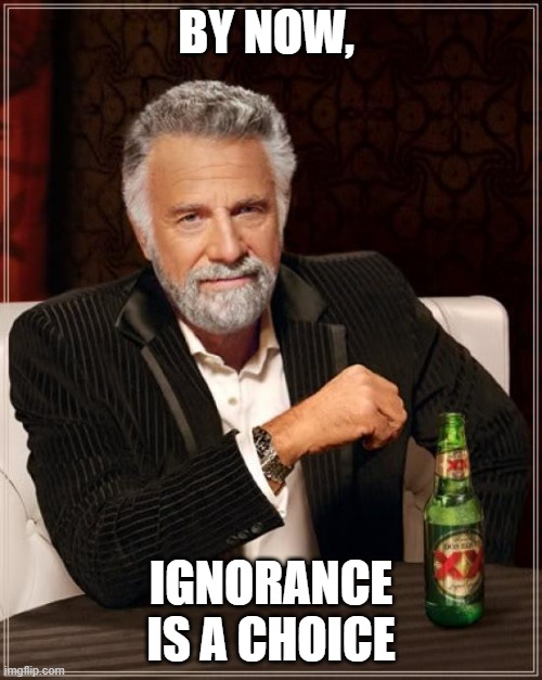 The Most Interesting Man In The World Meme | BY NOW, IGNORANCE IS A CHOICE | image tagged in memes,the most interesting man in the world | made w/ Imgflip meme maker