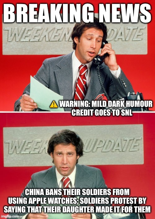 Apple watches (credit goes to SNL) | BREAKING NEWS; ⚠️ WARNING: MILD DARK HUMOUR 
CREDIT GOES TO SNL; CHINA BANS THEIR SOLDIERS FROM USING APPLE WATCHES; SOLDIERS PROTEST BY SAYING THAT THEIR DAUGHTER MADE IT FOR THEM | image tagged in weekend update with chevy | made w/ Imgflip meme maker