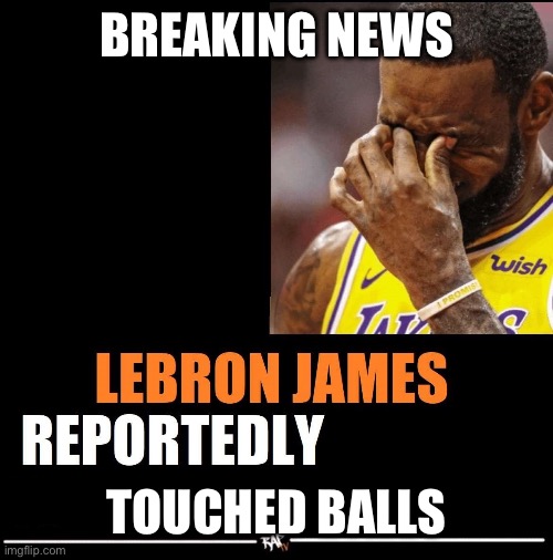 Oh no oh no oh no | BREAKING NEWS; TOUCHED BALLS | image tagged in lebron james reportedly | made w/ Imgflip meme maker